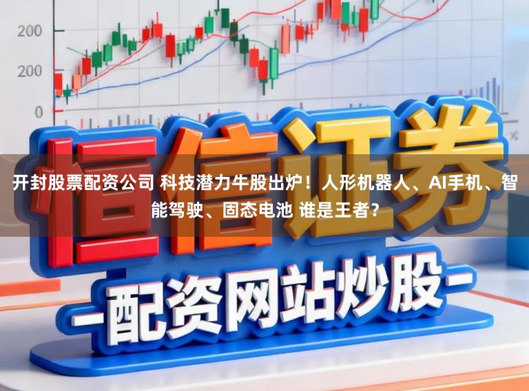 开封股票配资公司 科技潜力牛股出炉！人形机器人、AI手机、智能驾驶、固态电池 谁是王者？