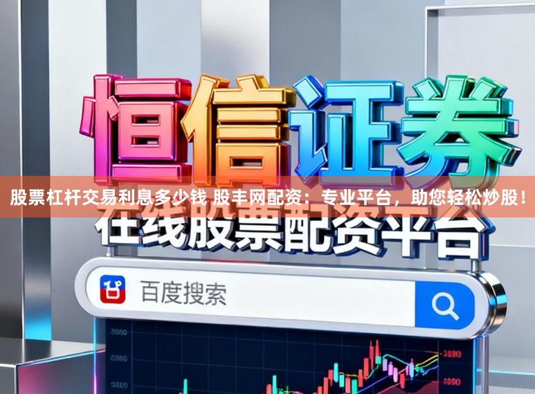 股票杠杆交易利息多少钱 股丰网配资：专业平台，助您轻松炒股！