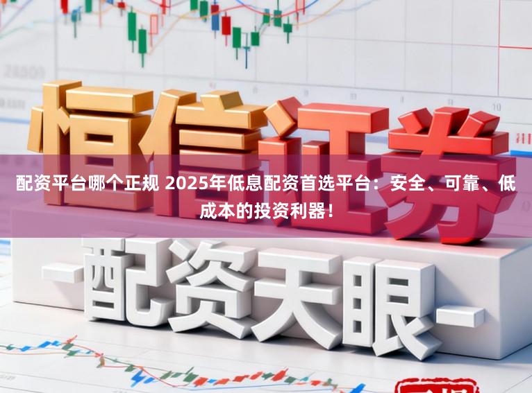 配资平台哪个正规 2025年低息配资首选平台：安全、可靠、低成本的投资利器！