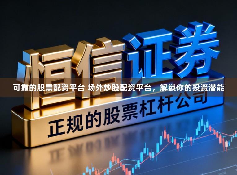 可靠的股票配资平台 场外炒股配资平台，解锁你的投资潜能