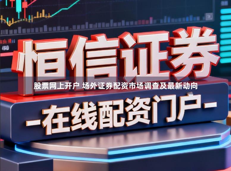 股票网上开户 场外证券配资市场调查及最新动向
