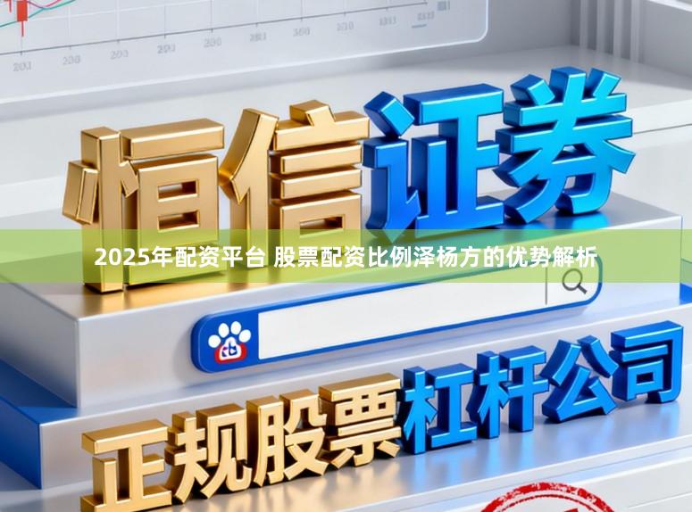 2025年配资平台 股票配资比例泽杨方的优势解析