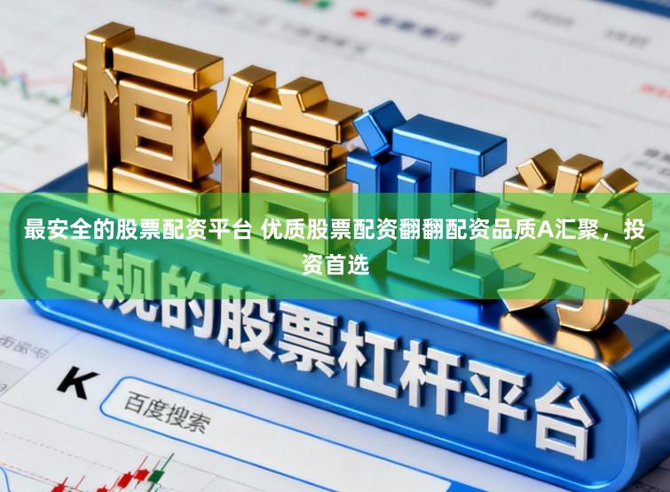 最安全的股票配资平台 优质股票配资翻翻配资品质A汇聚，投资首选