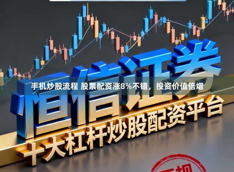 手机炒股流程 股票配资涨8%不错，投资价值倍增