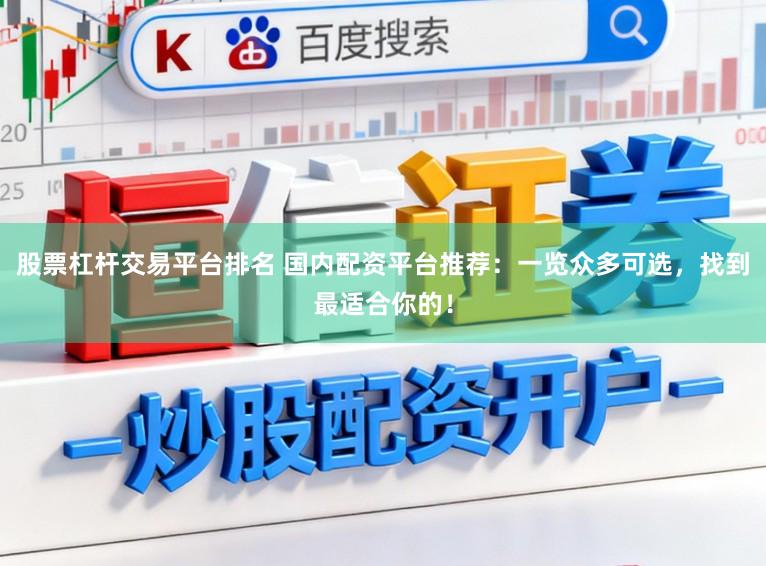 股票杠杆交易平台排名 国内配资平台推荐：一览众多可选，找到最适合你的！