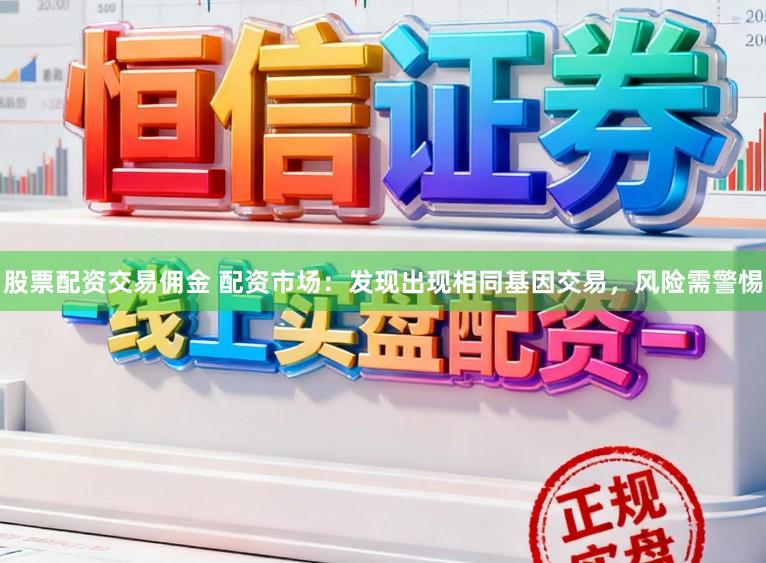 股票配资交易佣金 配资市场：发现出现相同基因交易，风险需警惕