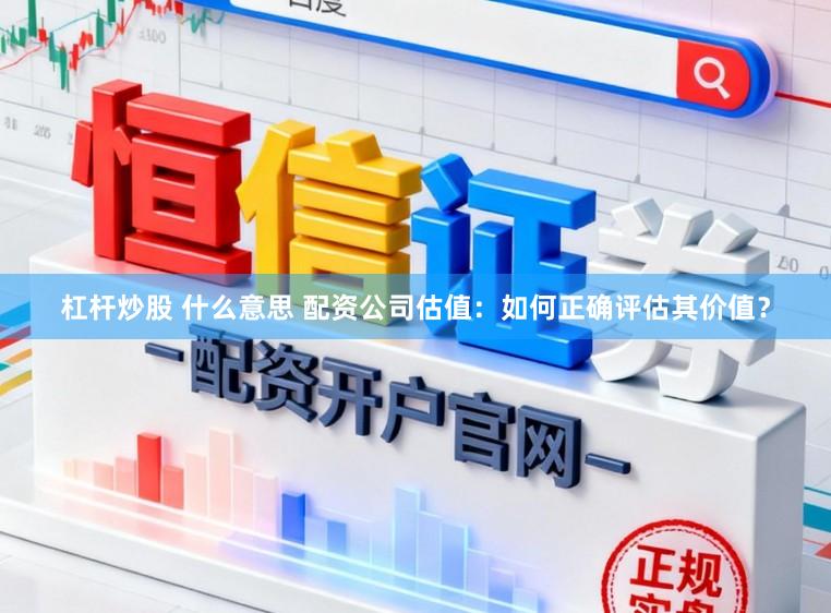 杠杆炒股 什么意思 配资公司估值：如何正确评估其价值？