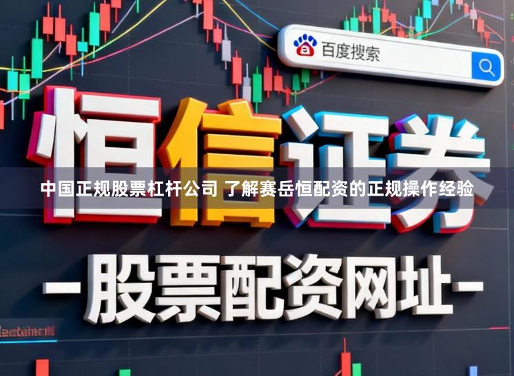 中国正规股票杠杆公司 了解赛岳恒配资的正规操作经验